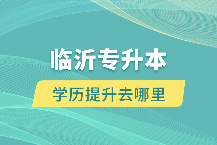 臨沂專升本學(xué)歷提升去哪里？
