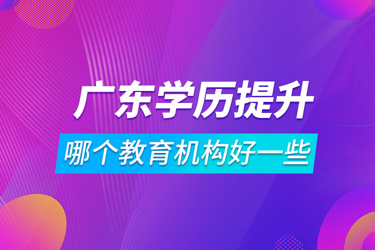 廣東學(xué)歷提升哪個教育機(jī)構(gòu)好一些