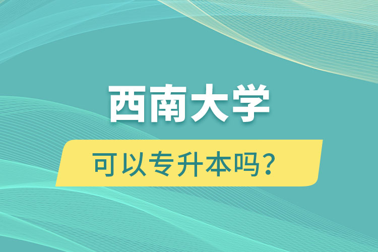 西南大學(xué)可以專升本嗎？