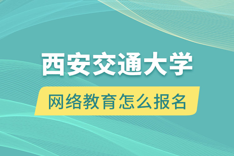 西安交通大學(xué)網(wǎng)絡(luò)教育怎么報(bào)名？