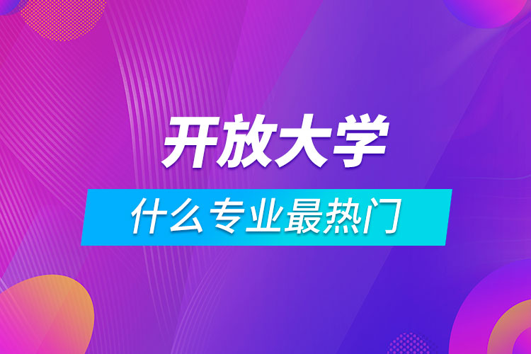 開放大學什么專業(yè)最熱門