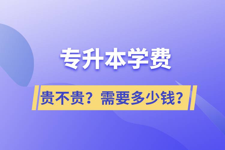 專升本學(xué)費(fèi)貴不貴？需要多少錢？