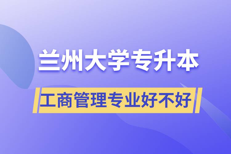 蘭州大學工商管理專業(yè)專升本好不好？