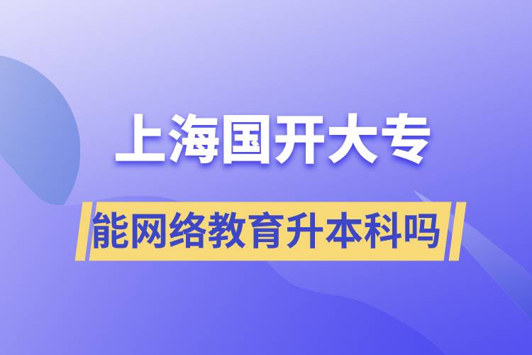 上海國(guó)開大專文憑能網(wǎng)絡(luò)教育升本科嗎？