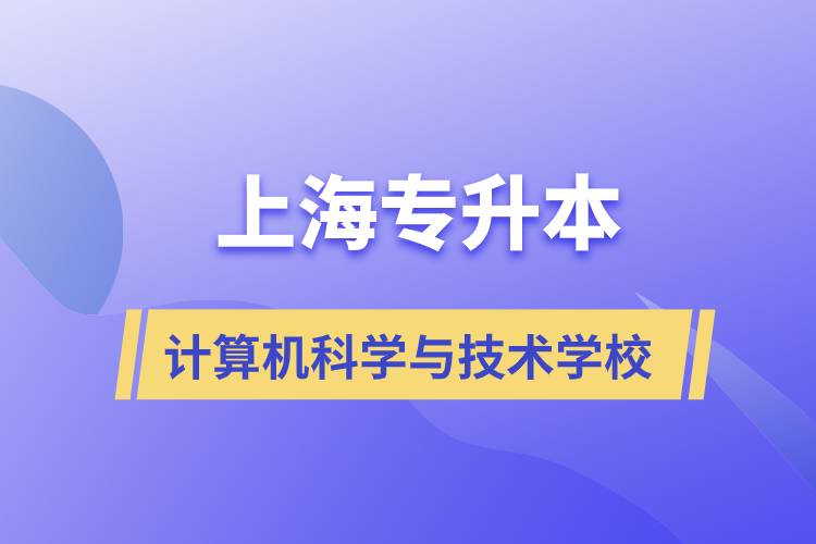 上海計算機科學與技術(shù)專升本學校有哪些和報名哪個學校好？
