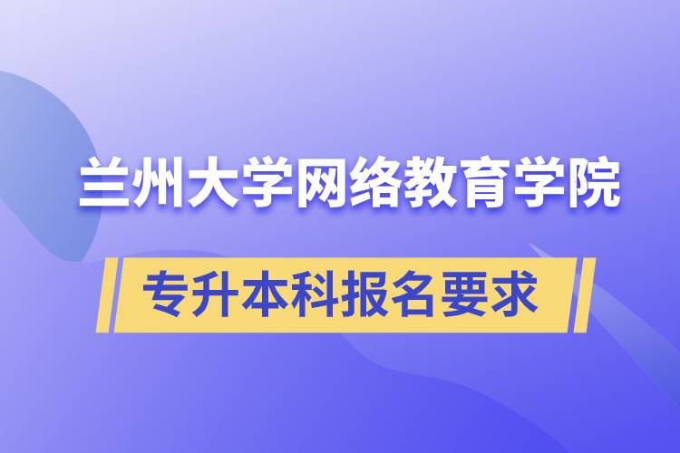 蘭州大學(xué)網(wǎng)絡(luò)教育學(xué)院專升本科學(xué)歷招生報名有哪些要求？