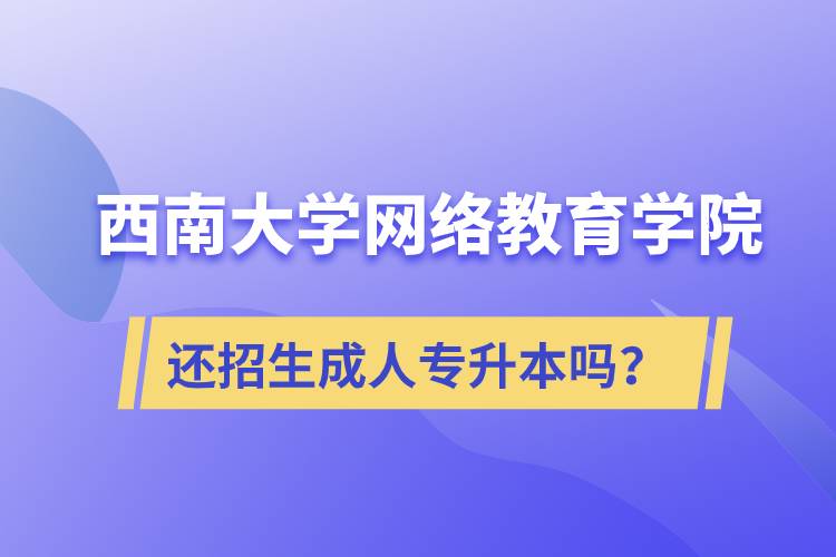 西南大學(xué)網(wǎng)絡(luò)教育學(xué)院還繼續(xù)招生成人專升本學(xué)歷教育嗎？