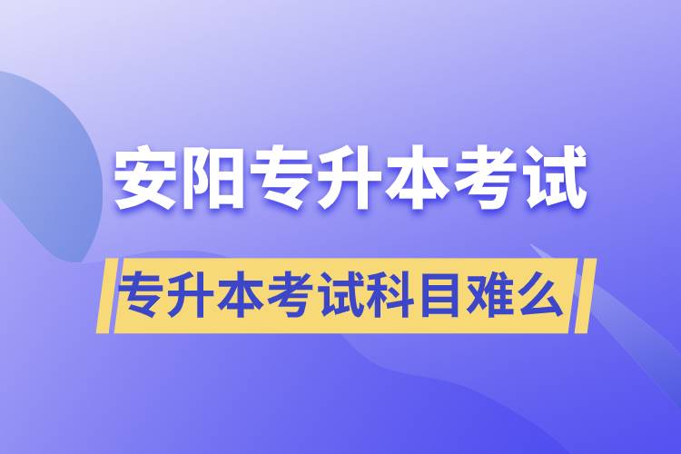 安陽(yáng)專升本考試什么科目？專升本考試難不難？
