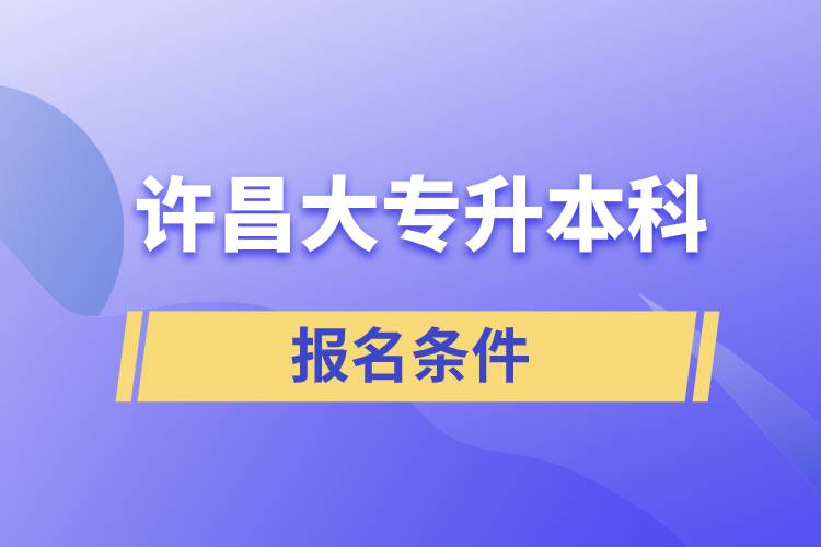 許昌大專升本科報(bào)名條件有什么樣的要求？