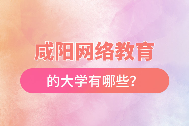 咸陽網(wǎng)絡(luò)教育的大學(xué)有哪些？