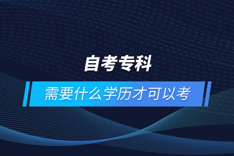 自考?？菩枰裁磳W(xué)歷才可以考