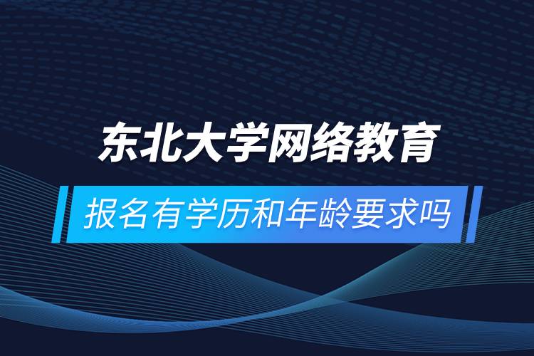 東北大學網(wǎng)絡(luò)教育報名有學歷和年齡要求嗎