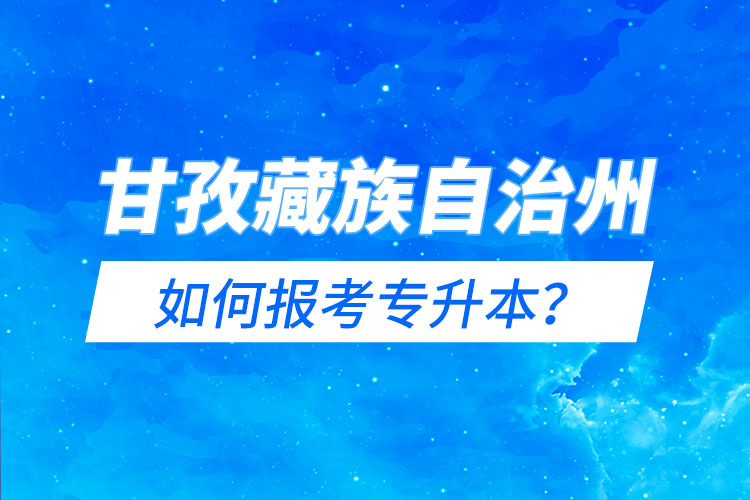 甘孜藏族自治州如何報考專升本？