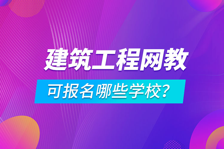 建筑工程網(wǎng)絡教育可報名哪些學校？