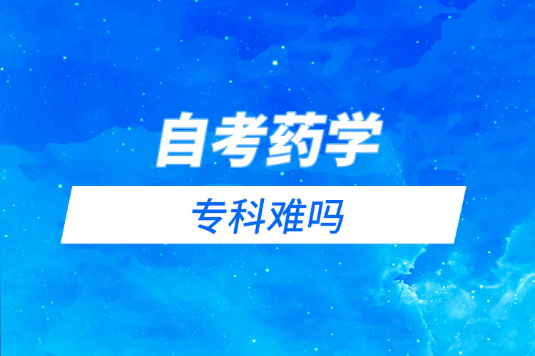 自考藥學?？齐y嗎？需要考哪些科目？