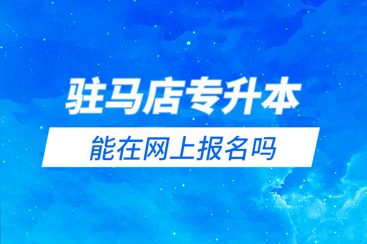 駐馬店專升本能在網(wǎng)上報(bào)名嗎？怎么報(bào)名？