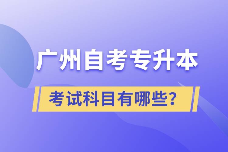 廣州自考專升本考試科目有哪些？