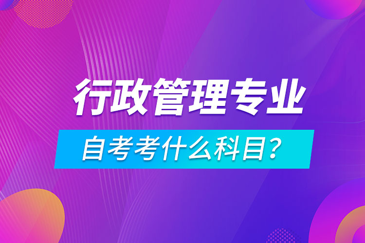 行政管理專業(yè)自考考什么科目？