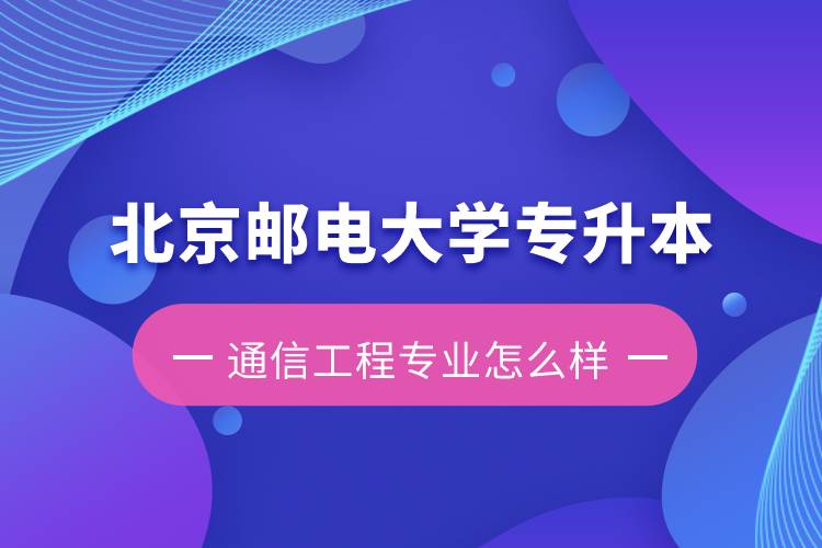 北京郵電大學(xué)專升本通信工程專業(yè)怎么樣？含金量如何？