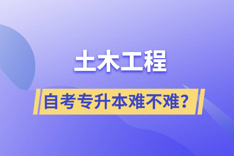 土木工程自考專升本難不難？