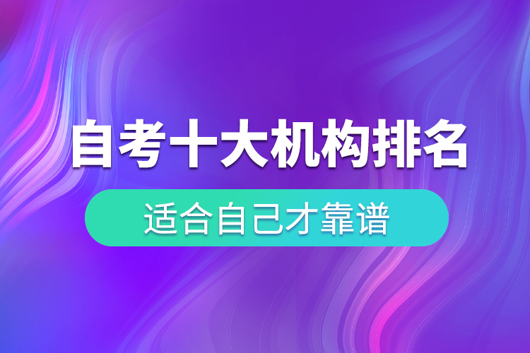 自考十大培訓機構排名，適合自己才靠譜