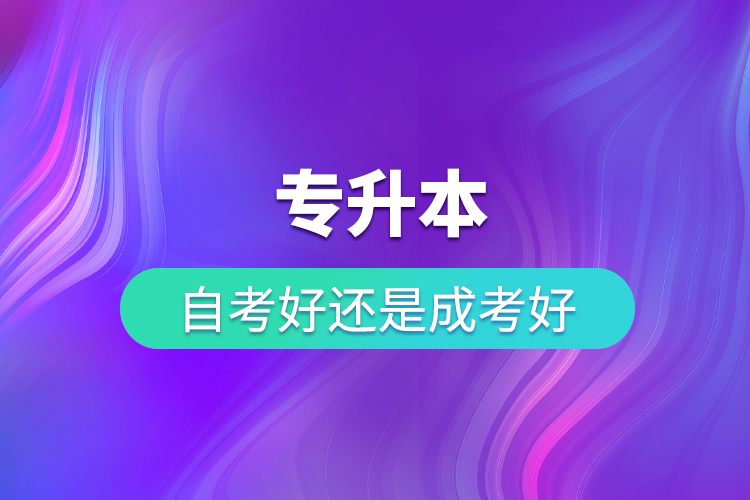 專升本自考好還是成考好？