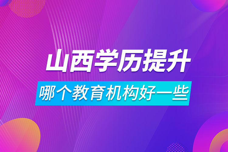 山西學(xué)歷提升哪個教育機(jī)構(gòu)好一些