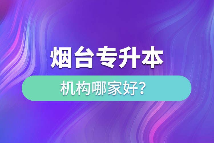 煙臺專升本機構哪家好？