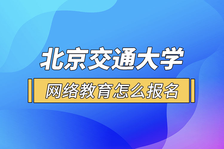 北京交通大學(xué)網(wǎng)絡(luò)教育怎么報(bào)名？