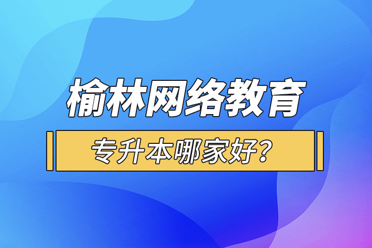 榆林網(wǎng)絡(luò)教育專(zhuān)升本哪家好？