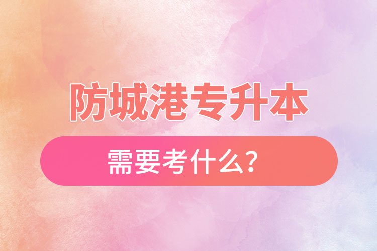 防城港專升本需要考什么？
