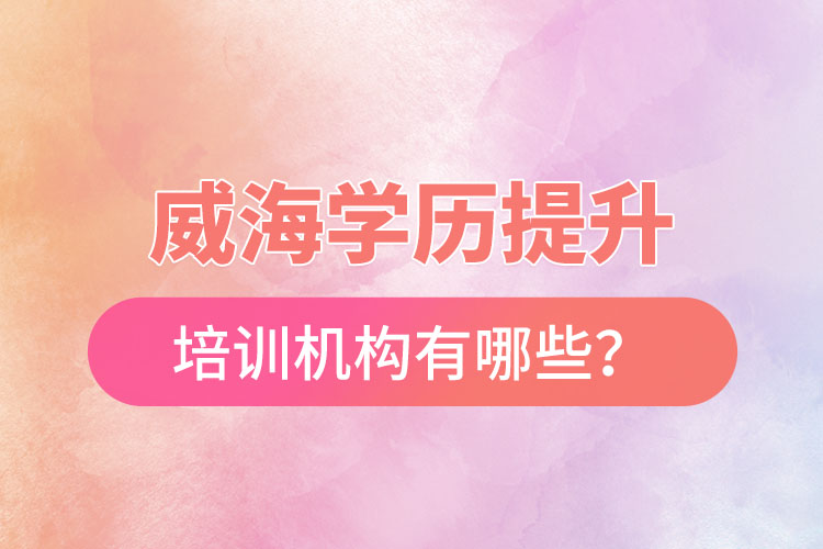 威海學(xué)歷提升培訓(xùn)機構(gòu)有哪些？