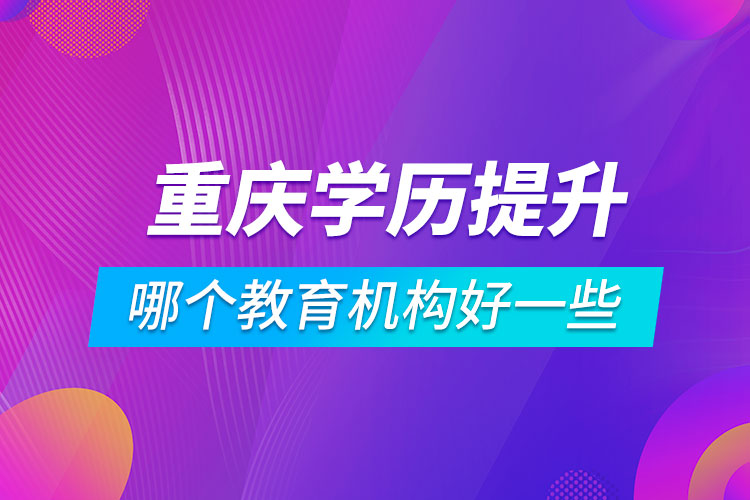重慶學(xué)歷提升哪個教育機構(gòu)好一些