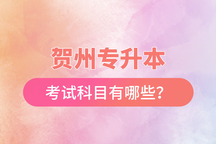 賀州專升本考試科目有哪些？