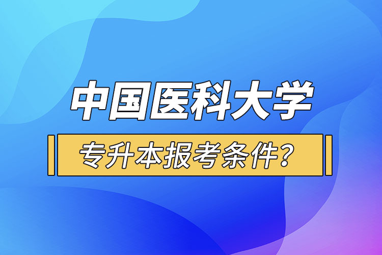 中國(guó)醫(yī)科大學(xué)專升本報(bào)考條件？