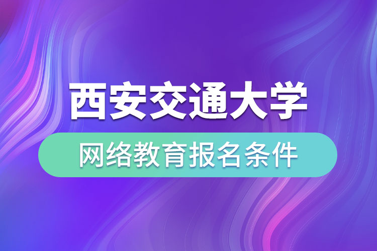 西安交通大學(xué)網(wǎng)絡(luò)教育報(bào)名條件有哪些？