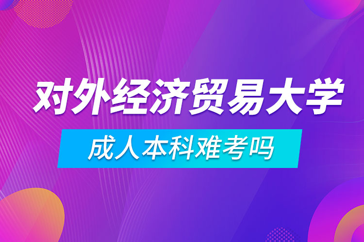 對外經(jīng)濟(jì)貿(mào)易大學(xué)成人本科難考嗎