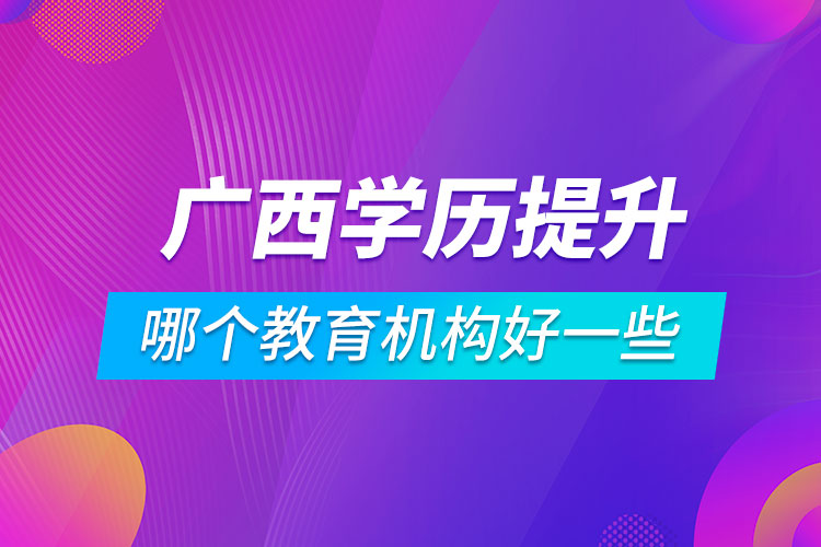 廣西學(xué)歷提升哪個教育機構(gòu)好一些