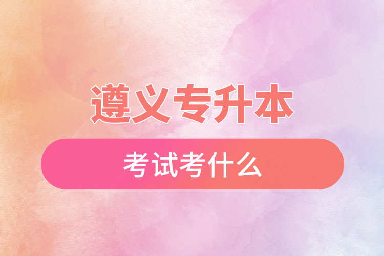 遵義專升本考試考什么？