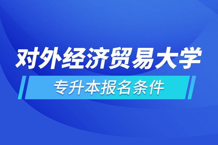 對(duì)外經(jīng)濟(jì)貿(mào)易大學(xué)網(wǎng)絡(luò)教育專(zhuān)升本報(bào)名條件？