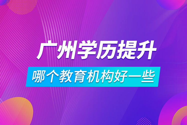 廣州學(xué)歷提升哪個教育機(jī)構(gòu)好一些