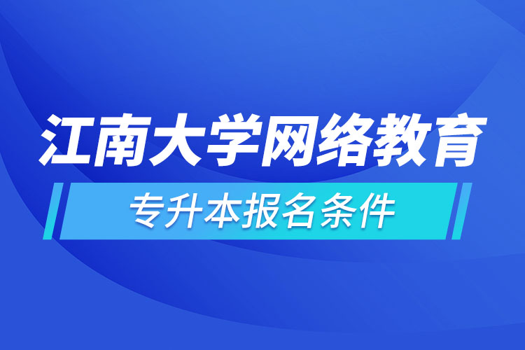 江南大學(xué)網(wǎng)絡(luò)教育專升本報(bào)名條件？