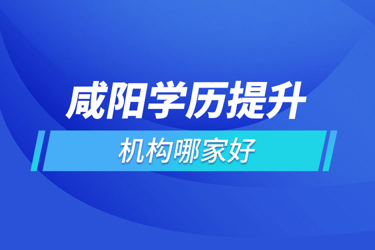 咸陽學歷提升機構哪家好