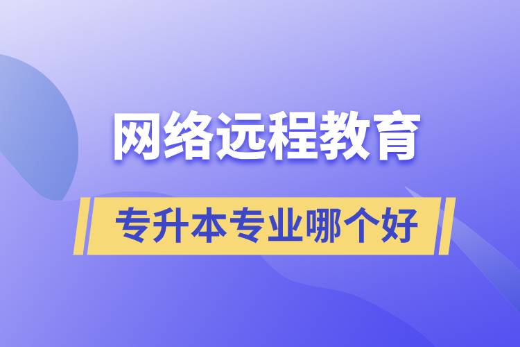 網(wǎng)絡(luò)遠(yuǎn)程教育專升本專業(yè)哪個好