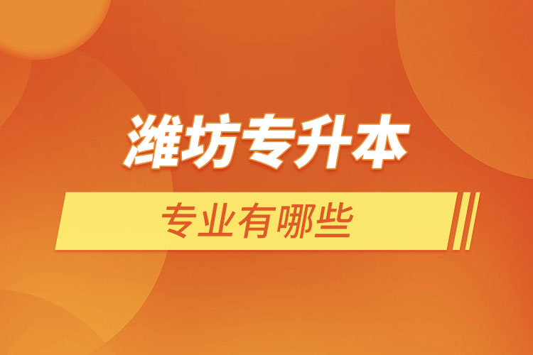 濰坊專升本專業(yè)有哪些？