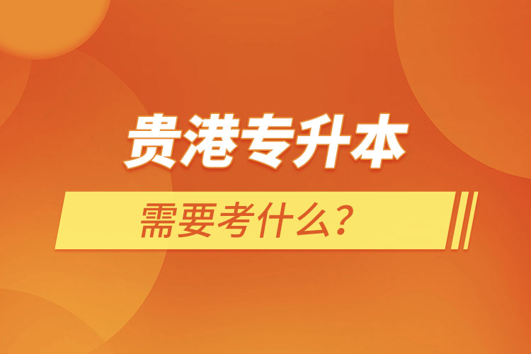 貴港專升本需要考什么？