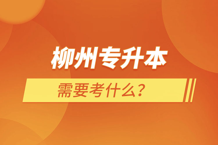 柳州專升本需要考什么？