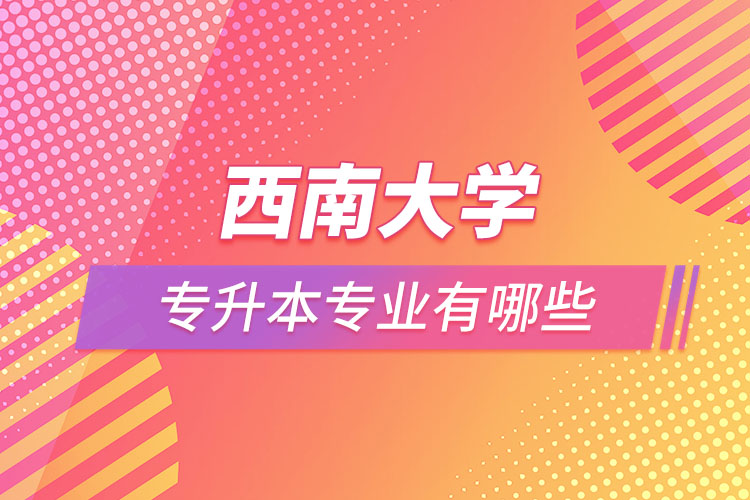 西南大學(xué)專升本專業(yè)有哪些？