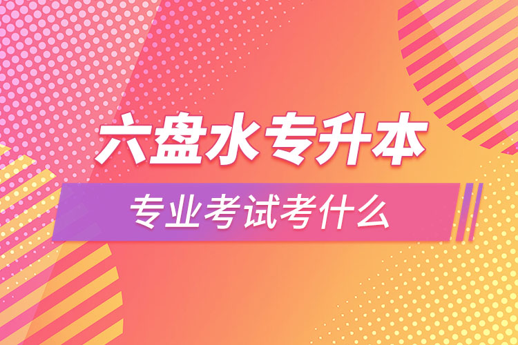 六盤(pán)水專(zhuān)升本專(zhuān)業(yè)考試題目有哪些？
