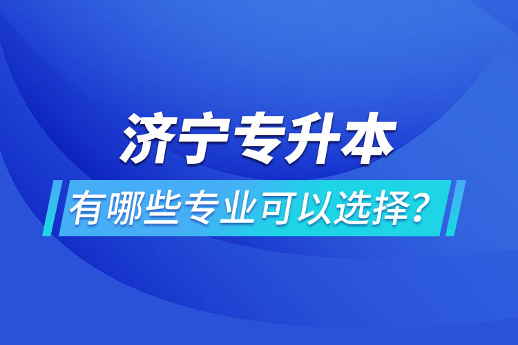濟(jì)寧專(zhuān)升本有哪些專(zhuān)業(yè)可以選擇？
